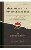 Memorandum de la Revolucion de 1891: Datos Para La Historia Recopilados Por Un Ayudante del Estado Mayor Jeneral del Ejï¿½rcito de Chile (Classic Reprint): Datos Para La Historia Recopilados Por Un Ayudante del Estado Mayor Jeneral del Ejï¿½rcito de Chile (Classic Reprint)