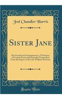 Sister Jane: Her Friends and Acquaintances; A Narrative of Certain Events and Episodes Transcribed from the Papers of the Late William Wornum (Classic Reprint)