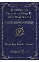 Histoire Des Prisons de Paris Et Des Départemens, Vol. 1: Contenant Des Mémoires Rares Et Précieux, Le Tout Pour Servir À l'Histoire de la Révolution Française; Notamment À La Tyrannie de Robespierre, Et de