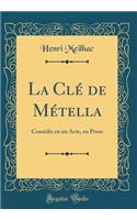 La CLï¿½ de Mï¿½tella: Comï¿½die En Un Acte, En Prose (Classic Reprint): Comï¿½die En Un Acte, En Prose (Classic Reprint)