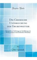 Die Chemische Untersuchung Der Grubenwetter: Kurzgefasste Anleitung Zur Ausfï¿½hrung Von Wetteranalysen Nach Einfachen Methoden (Classic Reprint)