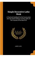 Simple Decorative Lathe Work: A Practical Handbook on the Construction and Use of the Ordinary Turning Lathe, for the Purpose of the Above Art
