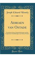 Adriaen van Ostade: Verzeichniss Seiner Originalradirungen und der Graphischen Nachbildungen nach Seinen Werken (Classic Reprint)
