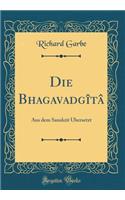 Die Bhagavadgï¿½tï¿½: Aus Dem Sanskrit ï¿½bersetzt (Classic Reprint): Aus Dem Sanskrit ï¿½bersetzt (Classic Reprint)