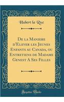De la Maniere d'Elever les Jeunes Enfants au Canada, ou Entretiens de Madame Genest A Ses Filles (Classic Reprint)