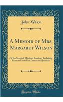 A Memoir of Mrs. Margaret Wilson: Of the Scottish Mission, Bombay; Including Extracts from Her Letters and Journals (Classic Reprint): Of the Scottish Mission, Bombay; Including Extracts from Her Letters and Journals (Classic Reprint)