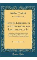 Gospel-Libertie, in the Extensions and Limitations of It: Wherein Is Laid Down an Exact Way to End the Present Dissentions and to Preserve Future Peace Among the Saints (Classic Reprint)