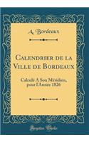 Calendrier de la Ville de Bordeaux: CalculÃ© a Son MÃ©ridien, Pour l'AnnÃ©e 1826 (Classic Reprint)