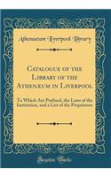 Catalogue of the Library of the AthenÃ¦um in Liverpool: To Which Are Prefixed, the Laws of the Institution, and a List of the Proprietors (Classic Reprint)