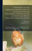 Supplement to the American Ornithology of Alexander Wilson Containing a Sketch of the Author's Life, With a Selection From His Letters; Some Remarks Upon His Writings; and History of Those Birds Which Were Intended to Compose Part of His Ninth Volu
