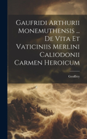 Gaufridi Arthurii Monemuthensis ... De Vita Et Vaticiniis Merlini Caliodonii Carmen Heroicum