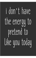 I Don't Have The Energy To Pretend To Like You Today: 6 x 9 Sarcastic Notebook with 125 Lined Pages Funny Coworker Gifts for Men Women