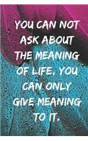 You can not ask about the meaning of life, you can only give meaning to it.