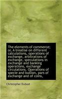 The Elements of Commerce; Or, a Treatise on Different Calculations, Operations of Exchange, Arbitrat
