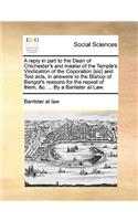A Reply in Part to the Dean of Chichester's and Master of the Temple's Vindication of the Coporation [Sic] and Test Acts, in Answers to the Bishop of Bangor's Reasons for the Repeal of Them, &C. ... by a Barrister at Law.: (English)