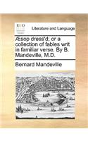 Aesop Dress'd; Or a Collection of Fables Writ in Familiar Verse. by B. Mandeville, M.D.