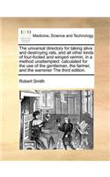 The universal directory for taking alive and destroying rats, and all other kinds of four-footed and winged vermin, in a method unattempted: calculated for the use of the gentleman, the farmer, and the warrener The third edition.
