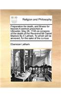 Preparation for death, and fitness for heaven A sermon preached at Uttoxeter, May 26, 1745 on occasion of the death of the Reverend Mr Daniel Madock By E Latham, To which will be annexed, for the sake of the curious