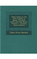 Observations in the East: Chiefly in Egypt, Palestine, Syria, and Asia Minor, Volume 2