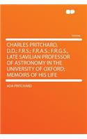 Charles Pritchard, D.D.; F.R.S.; F.R.A.S.; F.R.G.S., Late Savilian Professor of Astronomy in the University of Oxford; Memoirs of His Life