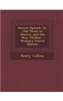 Heaven Opened; Or, Our Home in Heaven, and the Way Thither - Primary Source Edition