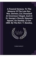 Funeral Sermon, To The Memory Of The Late Rev. Wm. Stevens, D.d. Preached At Grosvenor Chapel, And At St. George's Church, Hanover Square, On Sunday, 12 Oct. 1800. By The Rev. T. Baseley,