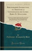 Bibliographie Instructive, Ou TraitÃ© de la Connoissance Des Livres Rares Et Singuliers, Vol. 1: Contenant Un Catalogue RaisonnÃ© de la Plus Grande Partie de Ces Livres PrÃ©cieux, Qui Ont Paru Successivement Dans La RÃ©publique Des Lettres, Depuis 