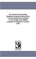 The First Book of Etymology, Designed to Promote Precision in the Use, and Facilitate the Acquisition of A Knowledge of the English Language. For Beginners. by James Lynd.