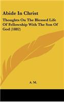 Abide In Christ: Thoughts On The Blessed Life Of Fellowship With The Son Of God (1882)