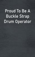 Proud To Be A Buckle Strap Drum Operator: Lined Notebook For Men, Women And Co Workers