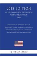 Greenhouse Gas Reporting Program - Addition of Global Warming Potentials to the General Provisions and Amendments and Confidentiality Determinations (US Environmental Protection Agency Regulation) (EPA) (2018 Edition)