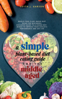 Simple Plant-Based Diet Eating Guide For The Middle Aged Whole-food Plant-Based Diet Guide For Beginners Exclusive Guide to a Vegan Diet Menus To Improve Your Athletic Performance and Sex life
