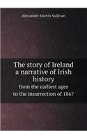 The Story of Ireland a Narrative of Irish History from the Earliest Ages to the Insurrection of 1867
