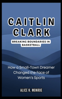 Caitlin Clark: Breaking Boundaries in Basketball: How a Small-Town Dreamer Changed the Face of Women's Sports
