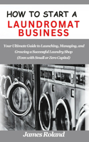 How to Start a Laundromat Business: Your Ultimate Guide to Launching, Managing, and Growing a Successful Laundry Shop (Even with Small or Zero Capital)