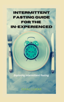Intermittent Fasting Guide For The In-experienced: Exploring intermittent fasting