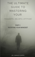 The Ultimate Guide to Mastering Your Thoughts, Beliefs and Attitude: Part-1 Redefine Your Mindset