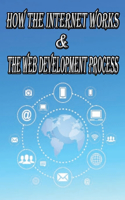 How the Internet Works & the Web Development Process: This book for Web Enthusiasts interested in Learning how the Internet Works, Students interested in Learning various Internet Protocols such as HTTP