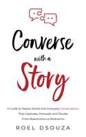 Converse with a Story: A Guide to Weave Stories into Everyday Conversations That Captivate, Persuade and Elevate From Boardrooms to Bedrooms