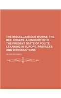 The Miscellaneous Works (Volume 1); The Bee. Essays. an Inquiry Into the Present State of Polite Learning in Europe. Prefaces and Introductions