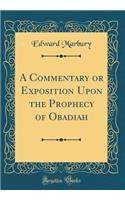 A Commentary or Exposition Upon the Prophecy of Obadiah (Classic Reprint)