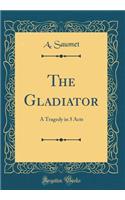 The Gladiator: A Tragedy in 5 Acts (Classic Reprint)