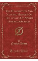 The Description and Natural History of the Coasts of North America (Acadia) (Classic Reprint)