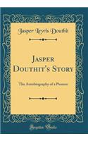 Jasper Douthit's Story: The Autobiography of a Pioneer (Classic Reprint)