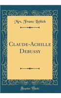 Claude-Achille Debussy (Classic Reprint)