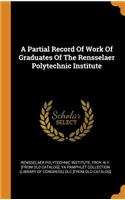 A Partial Record Of Work Of Graduates Of The Rensselaer Polytechnic Institute