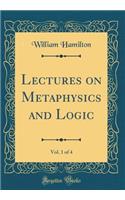 Lectures on Metaphysics and Logic, Vol. 1 of 4 (Classic Reprint)