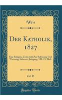 Der Katholik, 1827, Vol. 25: Eine ReligiÃ¶se Zeitschrift Zur Belehrung Und Warnung; Siebenter Jahrgang, VII.-IX. Heft (Classic Reprint)