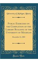 Public Exercises on the Completion of the Library Building of the University of Michigan: December 12, 1883 (Classic Reprint)