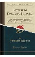 Lettere Di Francesco Petrarca, Vol. 5 of 5: Delle Cose Familiari Libri Ventiquattro Lettere Varie Libro Unico, Ora La Prima VOLTA Raccolte Volgarizzate E Dichiarate Con Note (Classic Reprint): Delle Cose Familiari Libri Ventiquattro Lettere Varie Libro Unico, Ora La Prima VOLTA Raccolte Volgarizzate E Dichiarate Con Note (Classic Reprint)